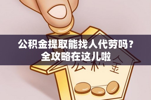 衡阳公积金提取能找人代劳吗？全攻略在这儿啦