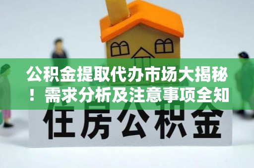 衡阳公积金提取代办市场大揭秘！需求分析及注意事项全知道