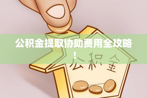 衡阳公积金提取协助费用全攻略！