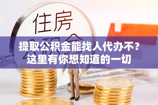 衡阳提取公积金能找人代办不？这里有你想知道的一切