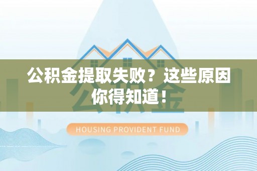 衡阳公积金提取失败？这些原因你得知道！