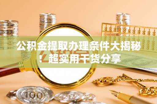 衡阳公积金提取办理条件大揭秘！超实用干货分享