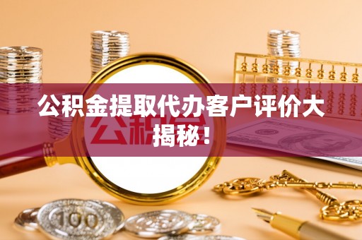衡阳公积金提取代办客户评价大揭秘！