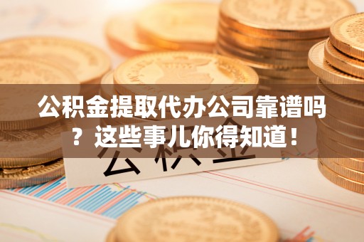 衡阳公积金提取代办公司靠谱吗？这些事儿你得知道！