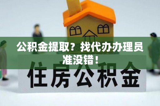 衡阳公积金提取？找代办办理员准没错！