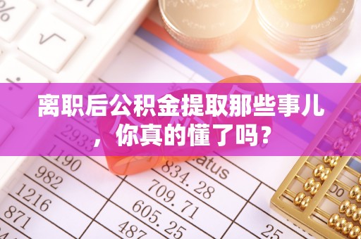 衡阳离职后公积金提取那些事儿，你真的懂了吗？