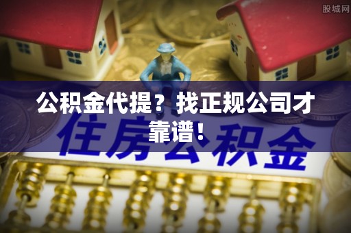 衡阳公积金代提？找正规公司才靠谱！