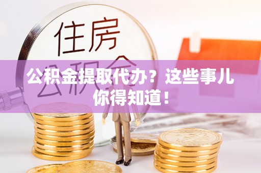 衡阳公积金提取代办？这些事儿你得知道！