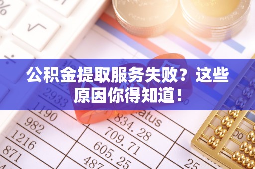 衡阳公积金提取服务失败？这些原因你得知道！