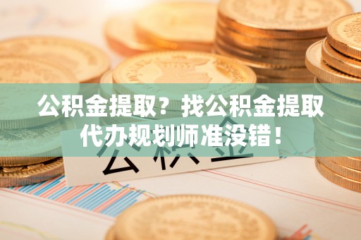 衡阳公积金提取？找公积金提取代办规划师准没错！