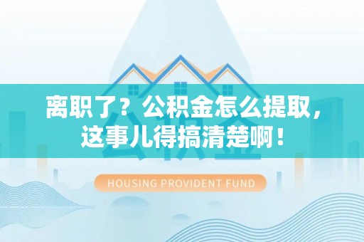 衡阳离职了？公积金怎么提取，这事儿得搞清楚啊！