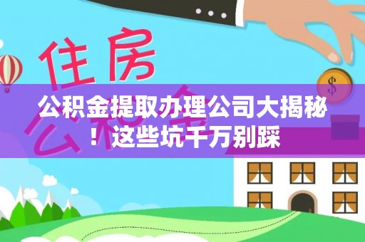 衡阳公积金提取办理公司大揭秘！这些坑千万别踩