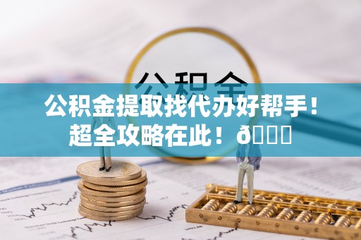 衡阳公积金提取找代办好帮手！超全攻略在此！😎