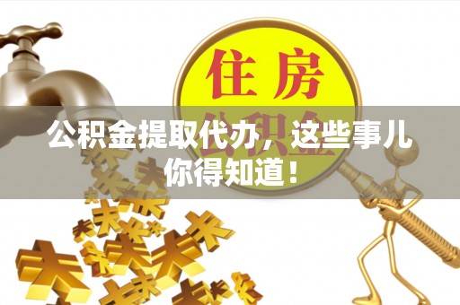 衡阳公积金提取代办，这些事儿你得知道！