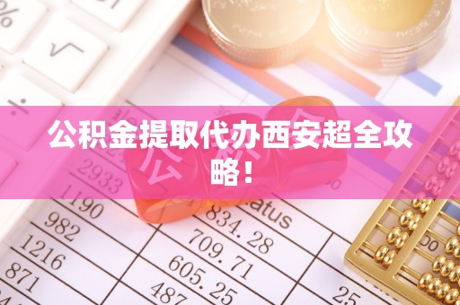 衡阳公积金提取代办西安超全攻略！