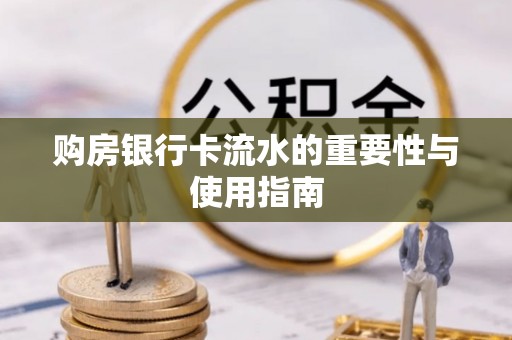 衡阳购房银行卡流水的重要性与使用指南