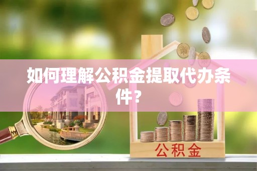 衡阳如何理解公积金提取代办条件？