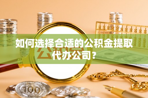 衡阳如何选择合适的公积金提取代办公司？