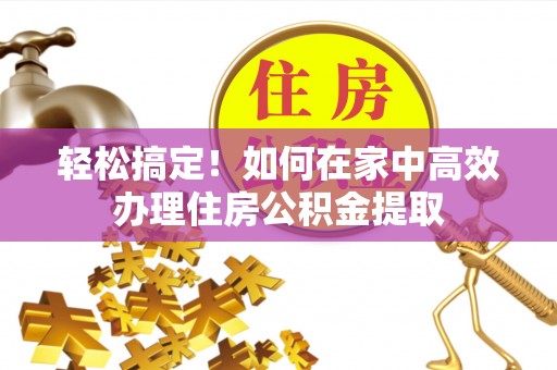 衡阳轻松搞定！如何在家中高效办理住房公积金提取