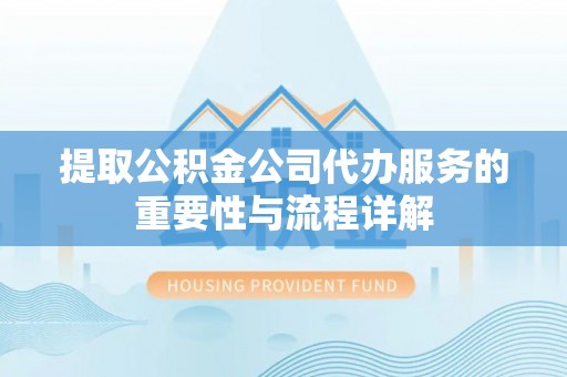 衡阳提取公积金公司代办服务的重要性与流程详解