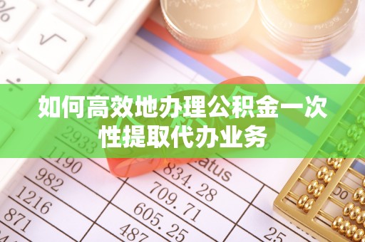 衡阳如何高效地办理公积金一次性提取代办业务
