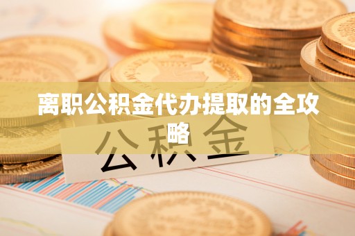 衡阳离职公积金代办提取的全攻略