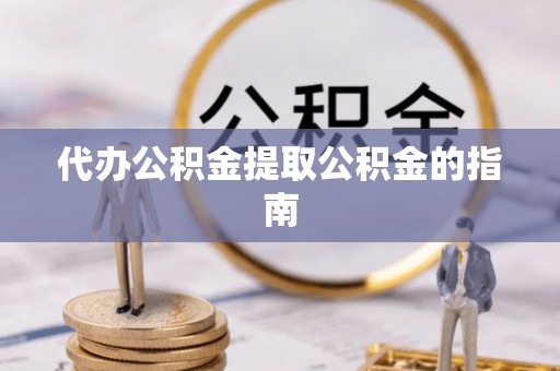 衡阳代办公积金提取公积金的指南