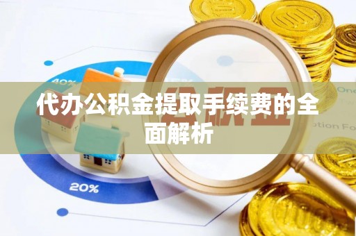 衡阳代办公积金提取手续费的全面解析