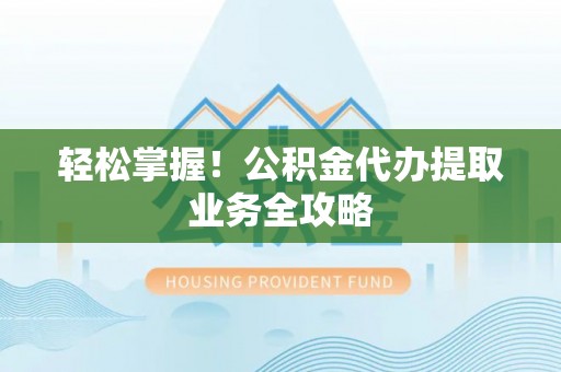衡阳轻松掌握！公积金代办提取业务全攻略
