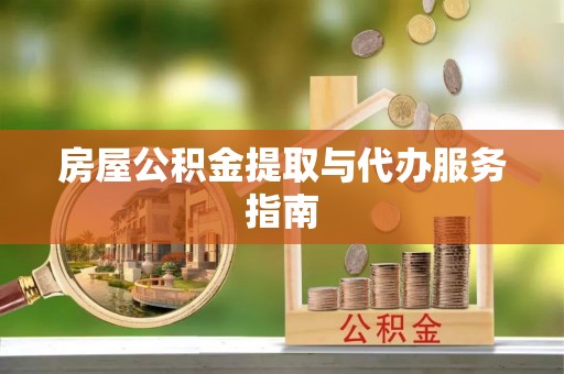 衡阳房屋公积金提取与代办服务指南