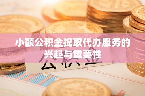 衡阳小额公积金提取代办服务的兴起与重要性