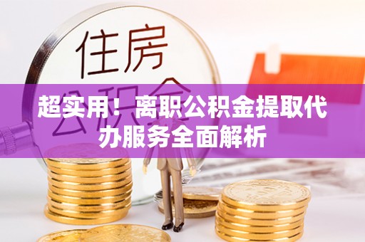 衡阳超实用！离职公积金提取代办服务全面解析