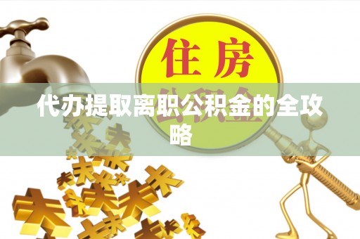 衡阳代办提取离职公积金的全攻略