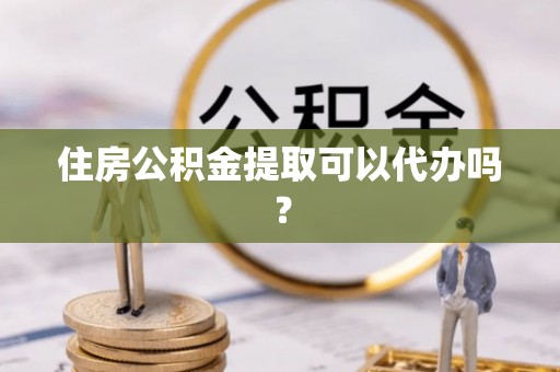 衡阳住房公积金提取可以代办吗？