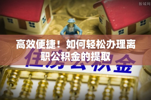 衡阳高效便捷！如何轻松办理离职公积金的提取