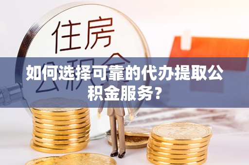衡阳如何选择可靠的代办提取公积金服务？