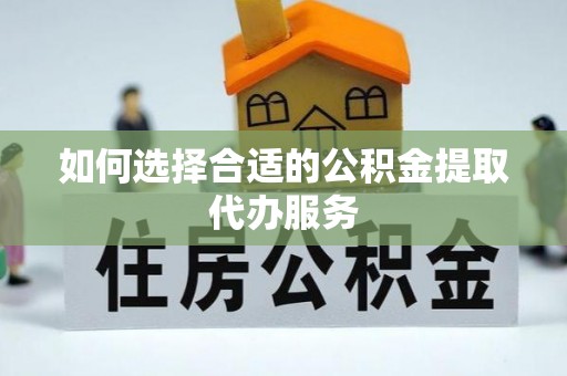 衡阳如何选择合适的公积金提取代办服务