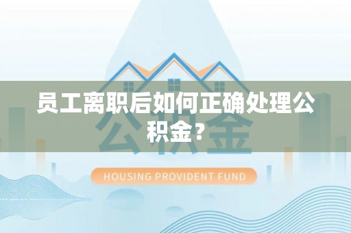 衡阳员工离职后如何正确处理公积金？