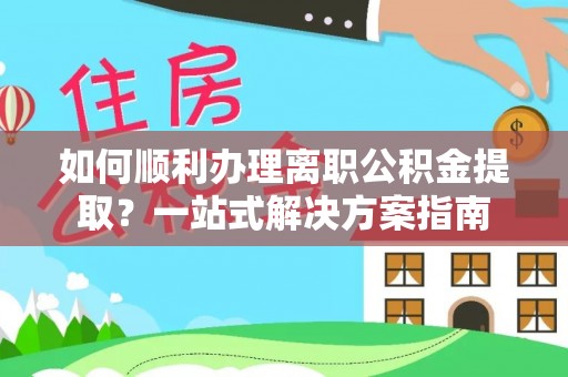 衡阳如何顺利办理离职公积金提取？一站式解决方案指南