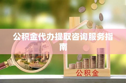 衡阳公积金代办提取咨询服务指南