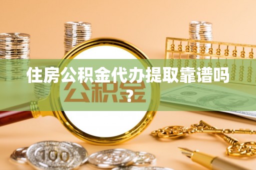 衡阳住房公积金代办提取靠谱吗？