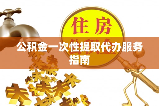 衡阳公积金一次性提取代办服务指南