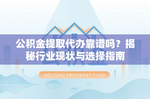 衡阳公积金提取代办靠谱吗？揭秘行业现状与选择指南
