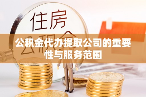 衡阳公积金代办提取公司的重要性与服务范围