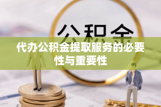 衡阳代办公积金提取服务的必要性与重要性