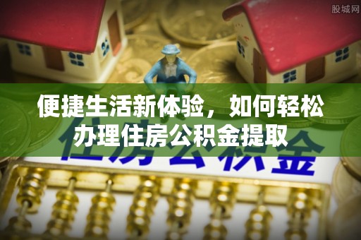衡阳便捷生活新体验，如何轻松办理住房公积金提取