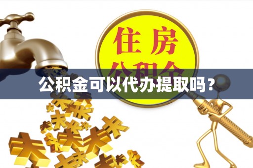 衡阳公积金可以代办提取吗？