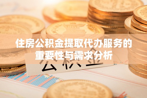 衡阳住房公积金提取代办服务的重要性与需求分析