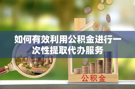 衡阳如何有效利用公积金进行一次性提取代办服务