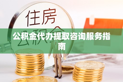 衡阳公积金代办提取咨询服务指南